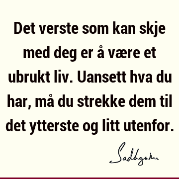 Det verste som kan skje med deg er å være et ubrukt liv. Uansett hva du har, må du strekke dem til det ytterste og litt