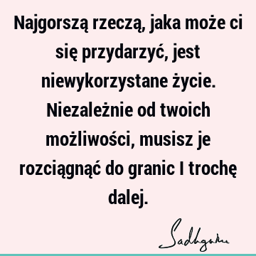 Najgorszą rzeczą, jaka może ci się przydarzyć, jest niewykorzystane życie. Niezależnie od twoich możliwości, musisz je rozciągnąć do granic i trochę