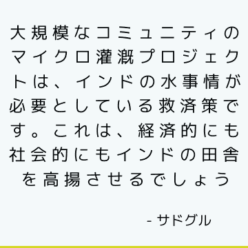 大規模なコミュニティのマイクロ灌漑プロジェクトは、インドの水事情が必要としている救済策です。 これは、経済的にも社会的にもインドの田舎を高揚させるでしょう