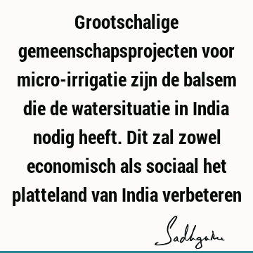 Grootschalige gemeenschapsprojecten voor micro-irrigatie zijn de balsem die de watersituatie in India nodig heeft. Dit zal zowel economisch als sociaal het