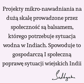 Projekty mikro-nawadniania na dużą skalę prowadzone przez społeczność są balsamem, którego potrzebuje sytuacja wodna w Indiach. Spowoduje to gospodarczą i społ