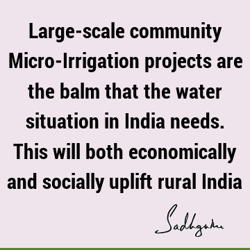 Large-scale community Micro-Irrigation projects are the balm that the water situation in India needs. This will both economically and socially uplift rural I