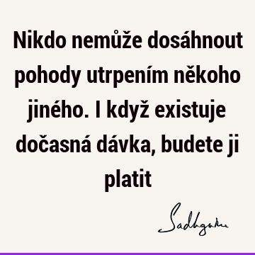 Nikdo nemůže dosáhnout pohody utrpením někoho jiného. I když existuje dočasná dávka, budete ji