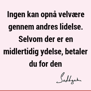 Ingen kan opnå velvære gennem andres lidelse. Selvom der er en midlertidig ydelse, betaler du for