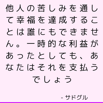 他人の苦しみを通して幸福を達成することは誰にもできません。 一時的な利益があったとしても、あなたはそれを支払うでしょう