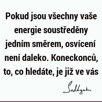 Pokud jsou všechny vaše energie soustředěny jedním směrem, osvícení není daleko. Koneckonců, to, co hledáte, je již ve vá