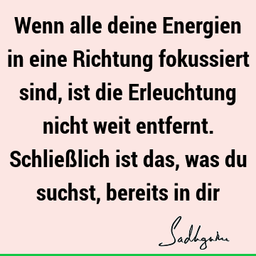 Wenn alle deine Energien in eine Richtung fokussiert sind, ist die Erleuchtung nicht weit entfernt. Schließlich ist das, was du suchst, bereits in