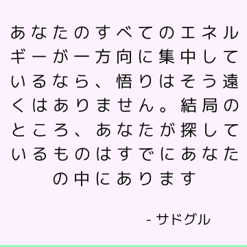 あなたのすべてのエネルギーが一方向に集中しているなら、悟りはそう遠くはありません。 結局のところ、あなたが探しているものはすでにあなたの中にあります