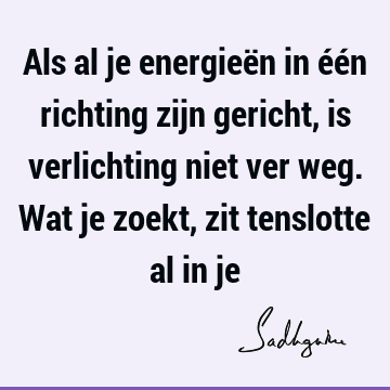 Als al je energieën in één richting zijn gericht, is verlichting niet ver weg. Wat je zoekt, zit tenslotte al in