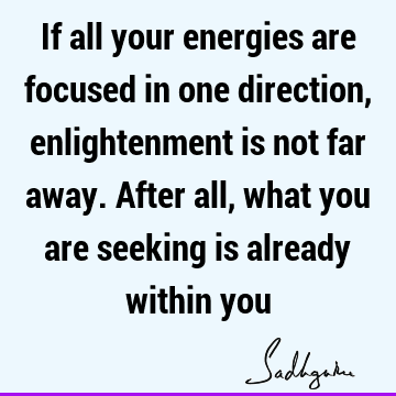 If all your energies are focused in one direction, enlightenment is not far away. After all, what you are seeking is already within