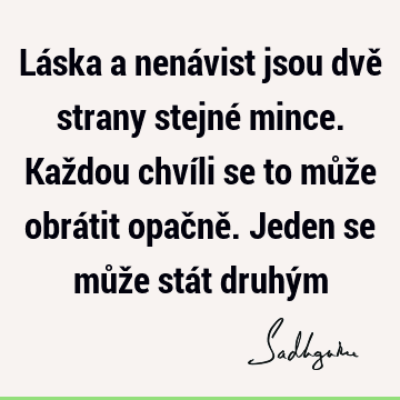 Láska a nenávist jsou dvě strany stejné mince. Každou chvíli se to může obrátit opačně. Jeden se může stát druhý