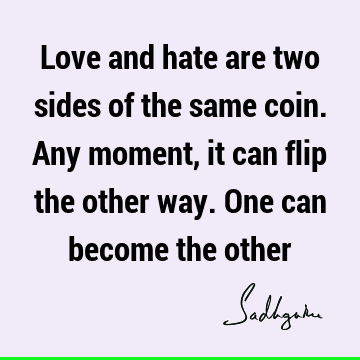 Love and hate are two sides of the same coin. Any moment, it can flip the other way. One can become the