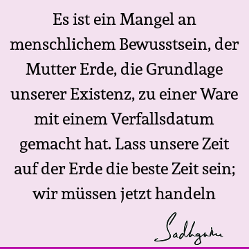 Es ist ein Mangel an menschlichem Bewusstsein, der Mutter Erde, die Grundlage unserer Existenz, zu einer Ware mit einem Verfallsdatum gemacht hat. Lass unsere Z