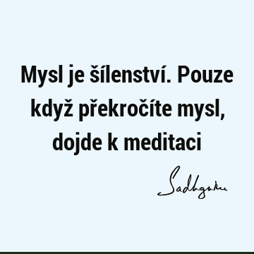 Mysl je šílenství. Pouze když překročíte mysl, dojde k