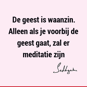 De geest is waanzin. Alleen als je voorbij de geest gaat, zal er meditatie