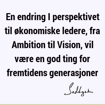 En endring i perspektivet til økonomiske ledere, fra Ambition til Vision, vil være en god ting for fremtidens