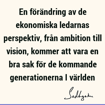 En förändring av de ekonomiska ledarnas perspektiv, från ambition till vision, kommer att vara en bra sak för de kommande generationerna i vä