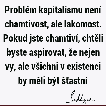 Problém kapitalismu není chamtivost, ale lakomost. Pokud jste chamtiví, chtěli byste aspirovat, že nejen vy, ale všichni v existenci by měli být šťastní