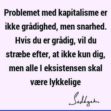 Problemet med kapitalisme er ikke grådighed, men snarhed. Hvis du er grådig, vil du stræbe efter, at ikke kun dig, men alle i eksistensen skal være