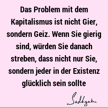 Das Problem mit dem Kapitalismus ist nicht Gier, sondern Geiz. Wenn Sie gierig sind, würden Sie danach streben, dass nicht nur Sie, sondern jeder in der E