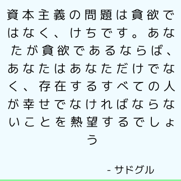 資本主義の問題は貪欲ではなく、けちです。 あなたが貪欲であるならば、あなたはあなただけでなく、存在するすべての人が幸せでなければならないことを熱望するでしょう