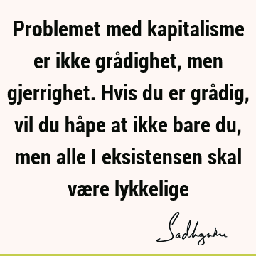 Problemet med kapitalisme er ikke grådighet, men gjerrighet. Hvis du er grådig, vil du håpe at ikke bare du, men alle i eksistensen skal være