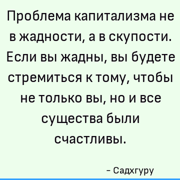 Проблема капитализма не в жадности, а в скупости. Если вы жадны, вы будете стремиться к тому, чтобы не только вы, но и все существа были счастливы