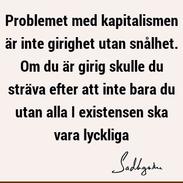 Problemet med kapitalismen är inte girighet utan snålhet. Om du är girig skulle du sträva efter att inte bara du utan alla i existensen ska vara