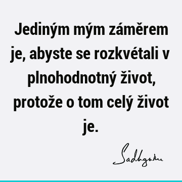 Jediným mým záměrem je, abyste se rozkvétali v plnohodnotný život, protože o tom celý život