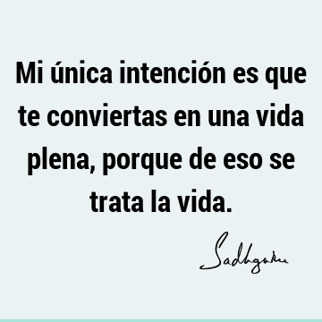 Mi única intención es que te conviertas en una vida plena, porque de eso se trata la