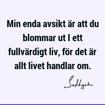 Min enda avsikt är att du blommar ut i ett fullvärdigt liv, för det är allt livet handlar