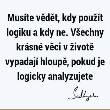 Musíte vědět, kdy použít logiku a kdy ne. Všechny krásné věci v životě vypadají hloupě, pokud je logicky