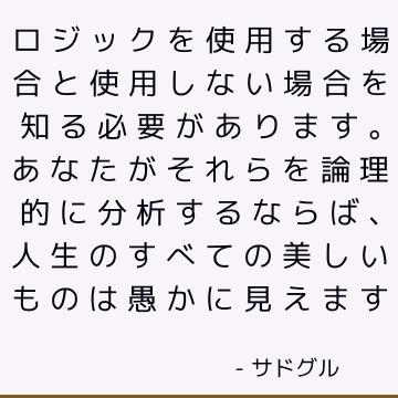 ロジックを使用する場合と使用しない場合を知る必要があります。 あなたがそれらを論理的に分析するならば、人生のすべての美しいものは愚かに見えます