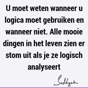 U moet weten wanneer u logica moet gebruiken en wanneer niet. Alle mooie dingen in het leven zien er stom uit als je ze logisch