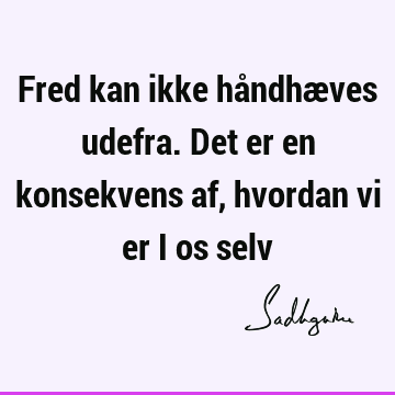 Fred kan ikke håndhæves udefra. Det er en konsekvens af, hvordan vi er i os