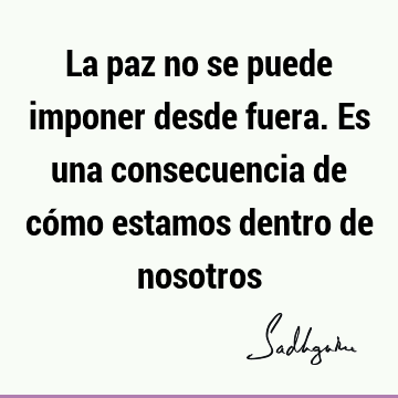 La paz no se puede imponer desde fuera. Es una consecuencia de cómo estamos dentro de