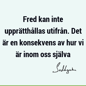 Fred kan inte upprätthållas utifrån. Det är en konsekvens av hur vi är inom oss sjä