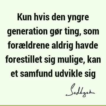 Kun hvis den yngre generation gør ting, som forældrene aldrig havde forestillet sig mulige, kan et samfund udvikle