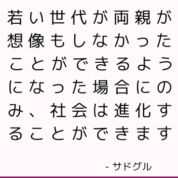 若い世代が両親が想像もしなかったことができるようになった場合にのみ、社会は進化することができます