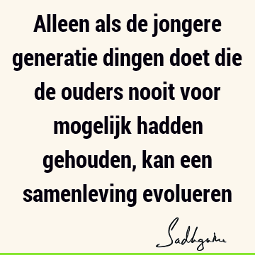 Alleen als de jongere generatie dingen doet die de ouders nooit voor mogelijk hadden gehouden, kan een samenleving