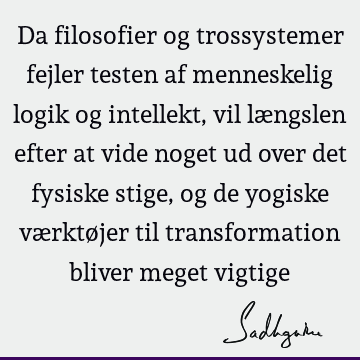 Da filosofier og trossystemer fejler testen af menneskelig logik og intellekt, vil længslen efter at vide noget ud over det fysiske stige, og de yogiske værktø