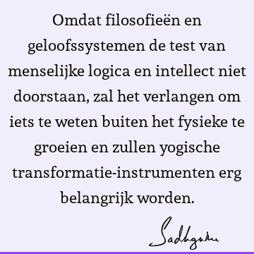 Omdat filosofieën en geloofssystemen de test van menselijke logica en intellect niet doorstaan, zal het verlangen om iets te weten buiten het fysieke te