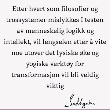 Etter hvert som filosofier og trossystemer mislykkes i testen av menneskelig logikk og intellekt, vil lengselen etter å vite noe utover det fysiske øke og