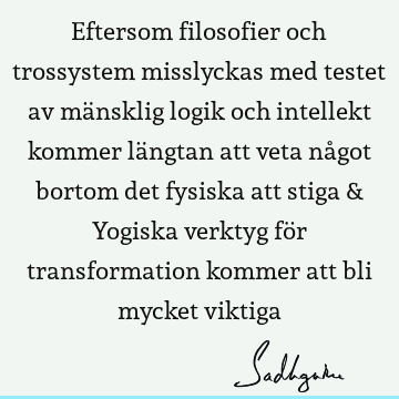 Eftersom filosofier och trossystem misslyckas med testet av mänsklig logik och intellekt kommer längtan att veta något bortom det fysiska att stiga & Yogiska