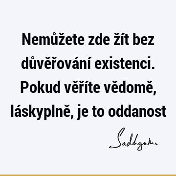 Nemůžete zde žít bez důvěřování existenci. Pokud věříte vědomě, láskyplně, je to