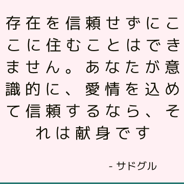 存在を信頼せずにここに住むことはできません。 あなたが意識的に、愛情を込めて信頼するなら、それは献身です