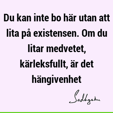 Du kan inte bo här utan att lita på existensen. Om du litar medvetet, kärleksfullt, är det hä