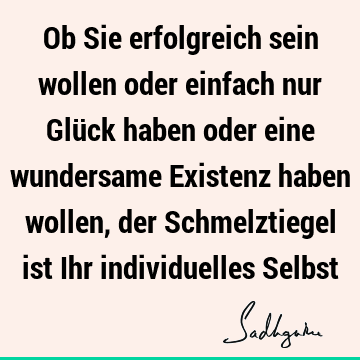 Ob Sie erfolgreich sein wollen oder einfach nur Glück haben oder eine wundersame Existenz haben wollen, der Schmelztiegel ist Ihr individuelles S