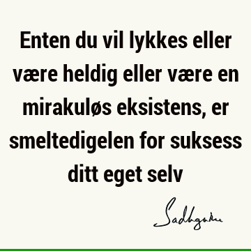 Enten du vil lykkes eller være heldig eller være en mirakuløs eksistens, er smeltedigelen for suksess ditt eget