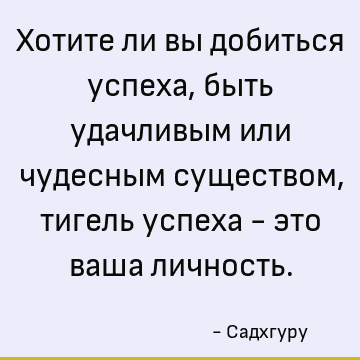 Хотите ли вы добиться успеха, быть удачливым или чудесным существом, тигель успеха - это ваша личность
